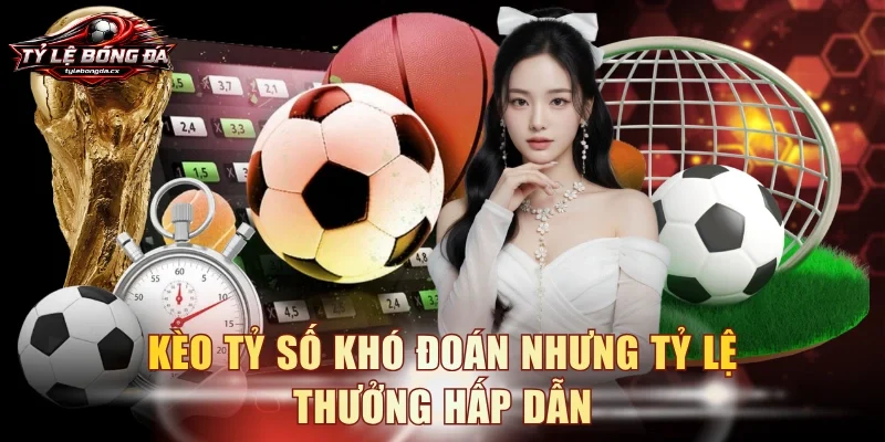 Kèo tỷ số khó đoán nhưng tỷ lệ thưởng hấp dẫn